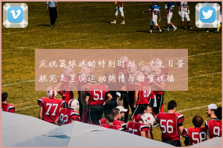 庆祝篮球迷的特别时刻六寸生日蛋糕完美呈现运动热情与甜蜜祝福