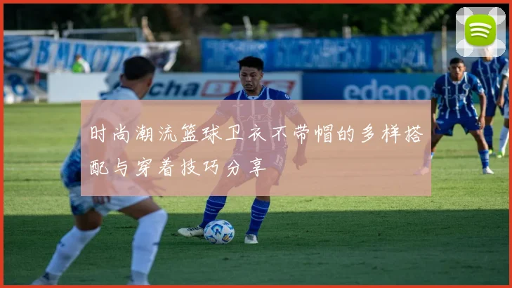 时尚潮流篮球卫衣不带帽的多样搭配与穿着技巧分享